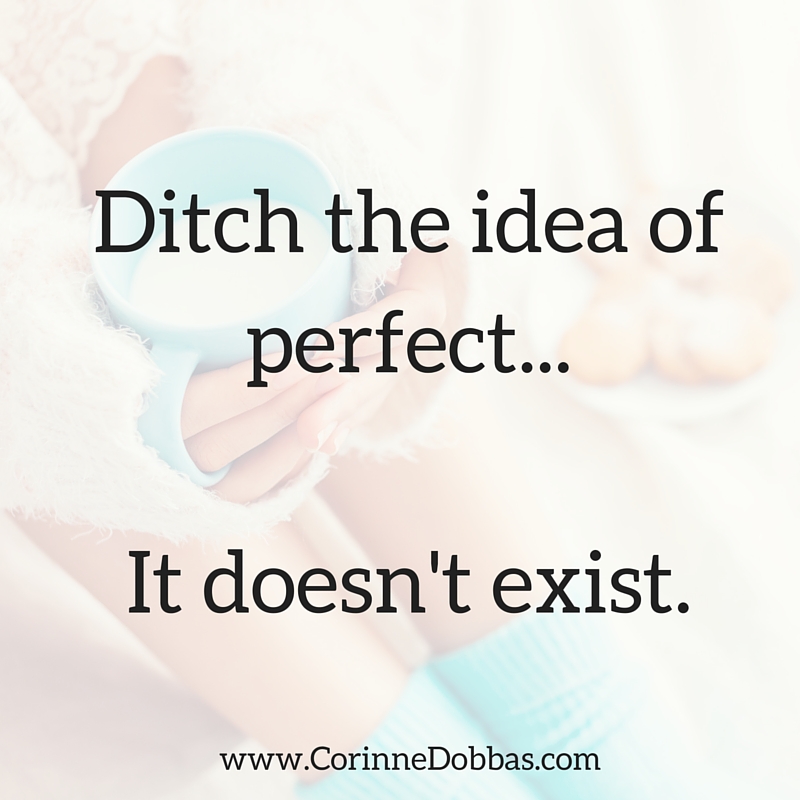 Ditch the idea of perfect...It doesn't exist.