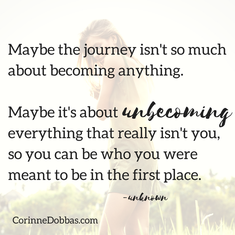 Maybe the journey isn't so much about become anything. Maybe it's about UNbecoming everything that isn't really you, so you can who you were meant to be in the first place.