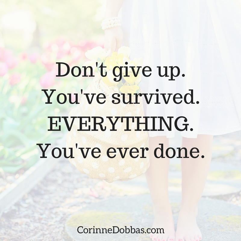 Don't give up. You've survived. Everything. You've ever done.
